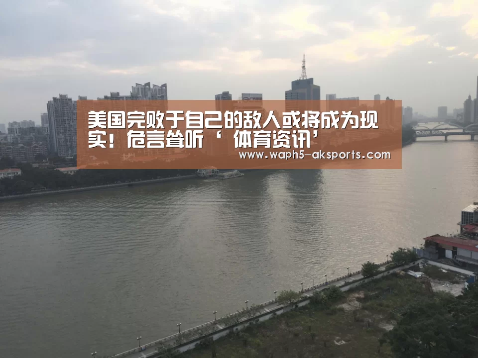 美国完败于自己的敌人或将成为现实!危言耸听‘ 体育资讯’(图4) 观赛体验